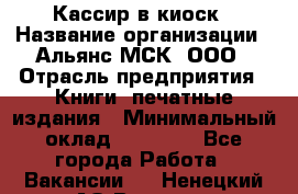 Кассир в киоск › Название организации ­ Альянс-МСК, ООО › Отрасль предприятия ­ Книги, печатные издания › Минимальный оклад ­ 26 000 - Все города Работа » Вакансии   . Ненецкий АО,Вижас д.